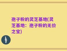 孢子粉的灵芝基地(灵芝基地：孢子粉的无价之宝)