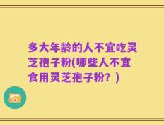 多大年龄的人不宜吃灵芝孢子粉(哪些人不宜食用灵芝孢子粉？)