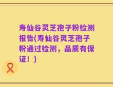 寿仙谷灵芝孢子粉检测报告(寿仙谷灵芝孢子粉通过检测，品质有保证！)