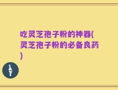 吃灵芝孢子粉的神器(灵芝孢子粉的必备良药)