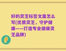 好的灵芝标签文案怎么写(优质灵芝，守护健康——打造专业健康灵芝品牌)