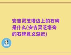 安吉灵芝塔边上的石碑是什么(安吉灵芝塔旁的石碑意义深远)