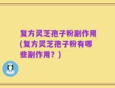 复方灵芝孢子粉副作用(复方灵芝孢子粉有哪些副作用？)