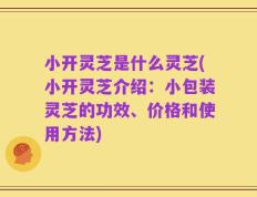 小开灵芝是什么灵芝(小开灵芝介绍：小包装灵芝的功效、价格和使用方法)