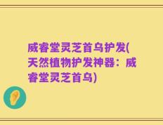 威睿堂灵芝首乌护发(天然植物护发神器：威睿堂灵芝首乌)