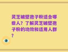 灵芝破壁孢子粉适合哪些人？了解灵芝破壁孢子粉的功效和适用人群？