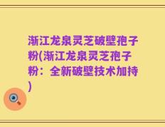 渐江龙泉灵芝破壁孢子粉(渐江龙泉灵芝孢子粉：全新破壁技术加持)