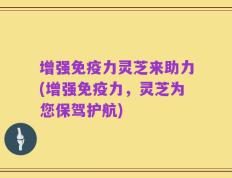 增强免疫力灵芝来助力(增强免疫力，灵芝为您保驾护航)