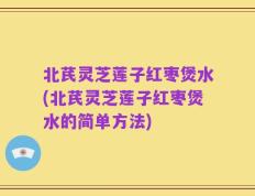 北芪灵芝莲子红枣煲水(北芪灵芝莲子红枣煲水的简单方法)