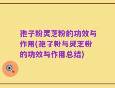 孢子粉灵芝粉的功效与作用(孢子粉与灵芝粉的功效与作用总结)