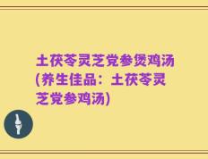 土茯苓灵芝党参煲鸡汤(养生佳品：土茯苓灵芝党参鸡汤)