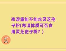 寒湿重能不能吃灵芝孢子粉(寒湿体质可否食用灵芝孢子粉？)