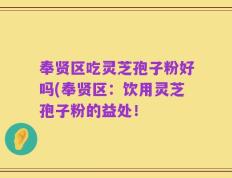 奉贤区吃灵芝孢子粉好吗(奉贤区：饮用灵芝孢子粉的益处！