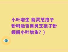 小叶增生 能灵芝孢子粉吗能否用灵芝孢子粉缓解小叶增生？)