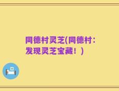 同德村灵芝(同德村：发现灵芝宝藏！)