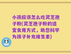 小孩应该怎么吃灵芝孢子粉(灵芝孢子粉的适宜食用方式，助您科学为孩子补充维生素)