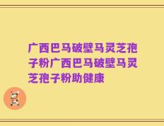 广西巴马破壁马灵芝孢子粉广西巴马破壁马灵芝孢子粉助健康