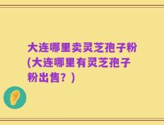 大连哪里卖灵芝孢子粉(大连哪里有灵芝孢子粉出售？)