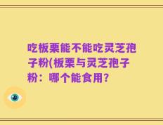吃板栗能不能吃灵芝孢子粉(板栗与灵芝孢子粉：哪个能食用？