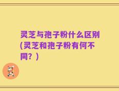 灵芝与孢子粉什么区别(灵芝和孢子粉有何不同？)