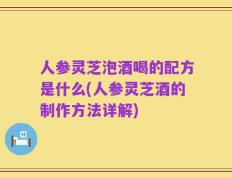 人参灵芝泡酒喝的配方是什么(人参灵芝酒的制作方法详解)