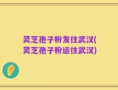 灵芝孢子粉发往武汉(灵芝孢子粉运往武汉)