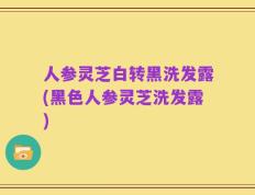 人参灵芝白转黑洗发露(黑色人参灵芝洗发露)