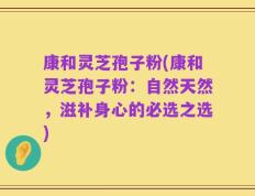 康和灵芝孢子粉(康和灵芝孢子粉：自然天然，滋补身心的必选之选)