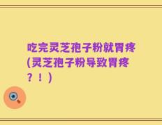 吃完灵芝孢子粉就胃疼(灵芝孢子粉导致胃疼？！)