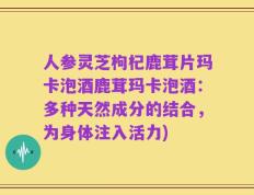 人参灵芝枸杞鹿茸片玛卡泡酒鹿茸玛卡泡酒：多种天然成分的结合，为身体注入活力)