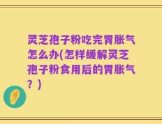 灵芝孢子粉吃完胃胀气怎么办(怎样缓解灵芝孢子粉食用后的胃胀气？)