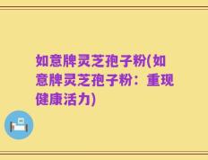 如意牌灵芝孢子粉(如意牌灵芝孢子粉：重现健康活力)