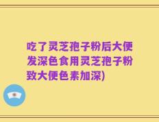 吃了灵芝孢子粉后大便发深色食用灵芝孢子粉致大便色素加深)