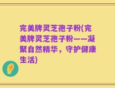 完美牌灵芝孢子粉(完美牌灵芝孢子粉——凝聚自然精华，守护健康生活)