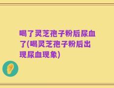 喝了灵芝孢子粉后尿血了(喝灵芝孢子粉后出现尿血现象)
