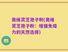 奥维灵芝孢子粉(奥维灵芝孢子粉：增强免疫力的天然选择)
