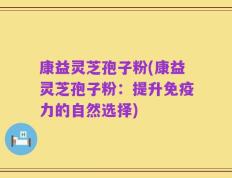 康益灵芝孢子粉(康益灵芝孢子粉：提升免疫力的自然选择)