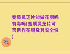 变质灵芝片能做花肥吗有毒吗(变质灵芝片可否用作花肥及其安全性)