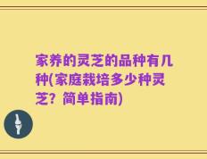 家养的灵芝的品种有几种(家庭栽培多少种灵芝？简单指南)