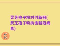 灵芝孢子粉对付新冠(灵芝孢子粉抗击新冠病毒)