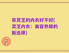 带灵芝的内衣好不好(灵芝内衣：美容养颜的新选择)