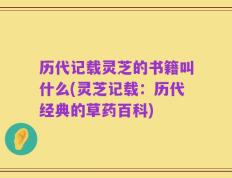 历代记载灵芝的书籍叫什么(灵芝记载：历代经典的草药百科)
