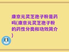 康京元灵芝孢子粉是药吗(康京元灵芝孢子粉的药性分类和功效简介)