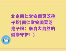 北京同仁堂安国灵芝孢子粉(同仁堂安国灵芝孢子粉：来自大自然的健康守护！)
