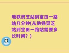 地铁灵芝站到宝田一路站几分钟(从地铁灵芝站到宝田一路站需要多长时间？)