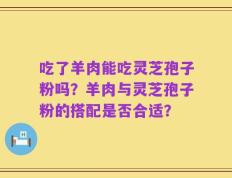 吃了羊肉能吃灵芝孢子粉吗？羊肉与灵芝孢子粉的搭配是否合适？