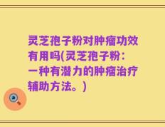 灵芝孢子粉对肿瘤功效有用吗(灵芝孢子粉：一种有潜力的肿瘤治疗辅助方法。)