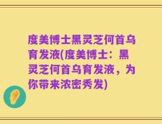 度美博士黑灵芝何首乌育发液(度美博士：黑灵芝何首乌育发液，为你带来浓密秀发)