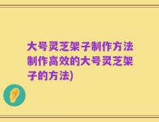 大号灵芝架子制作方法制作高效的大号灵芝架子的方法)