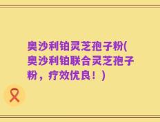 奥沙利铂灵芝孢子粉(奥沙利铂联合灵芝孢子粉，疗效优良！)